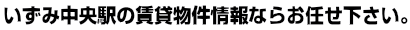 いずみ中央　賃貸 ｜ いずみ中央　賃貸のことならイー・ハウスにお任せ。